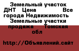 Земельный участок ДНТ › Цена ­ 550 000 - Все города Недвижимость » Земельные участки продажа   . Томская обл.